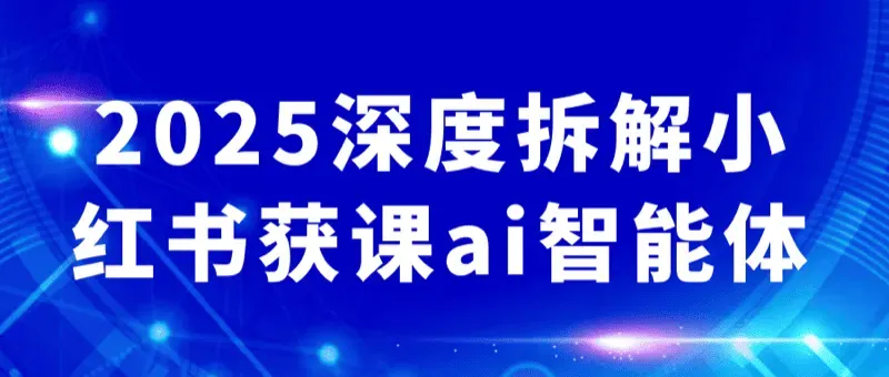 《2025深度拆解小红书获课AI智能体》