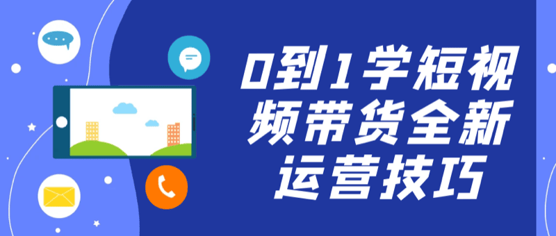从0到1学短视频带货全新运营技巧